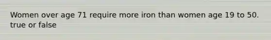 Women over age 71 require more iron than women age 19 to 50. true or false