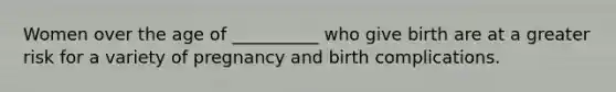 Women over the age of __________ who give birth are at a greater risk for a variety of pregnancy and birth complications.