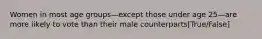 Women in most age groups—except those under age 25—are more likely to vote than their male counterparts[True/False]