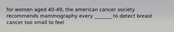 for women aged 40-49, the american cancer society recommends mammography every _______ to detect breast cancer too small to feel