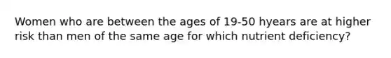 Women who are between the ages of 19-50 hyears are at higher risk than men of the same age for which nutrient deficiency?