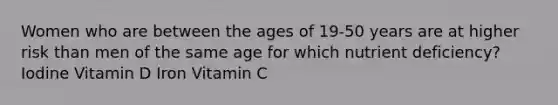 Women who are between the ages of 19-50 years are at higher risk than men of the same age for which nutrient deficiency? Iodine Vitamin D Iron Vitamin C