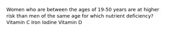 Women who are between the ages of 19-50 years are at higher risk than men of the same age for which nutrient deficiency? Vitamin C Iron Iodine Vitamin D