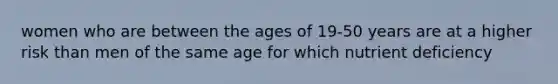 women who are between the ages of 19-50 years are at a higher risk than men of the same age for which nutrient deficiency