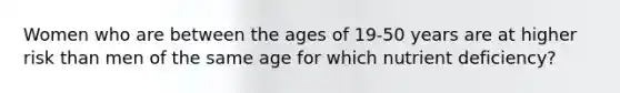 Women who are between the ages of 19-50 years are at higher risk than men of the same age for which nutrient deficiency?