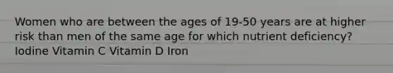 Women who are between the ages of 19-50 years are at higher risk than men of the same age for which nutrient deficiency? Iodine Vitamin C Vitamin D Iron