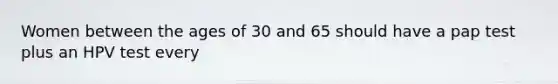Women between the ages of 30 and 65 should have a pap test plus an HPV test every
