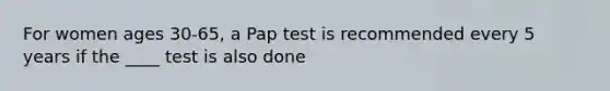 For women ages 30-65, a Pap test is recommended every 5 years if the ____ test is also done