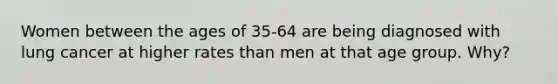 Women between the ages of 35-64 are being diagnosed with lung cancer at higher rates than men at that age group. Why?