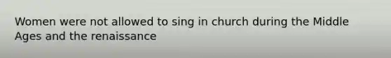 Women were not allowed to sing in church during the Middle Ages and the renaissance