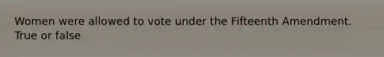 Women were allowed to vote under the Fifteenth Amendment. True or false