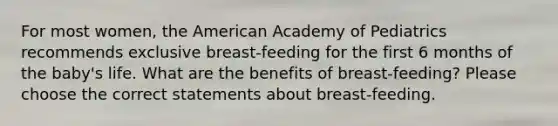 For most women, the American Academy of Pediatrics recommends exclusive breast-feeding for the first 6 months of the baby's life. What are the benefits of breast-feeding? Please choose the correct statements about breast-feeding.