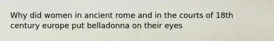 Why did women in ancient rome and in the courts of 18th century europe put belladonna on their eyes