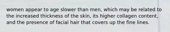 women appear to age slower than men, which may be related to the increased thickness of the skin, its higher collagen content, and the presence of facial hair that covers up the fine lines.