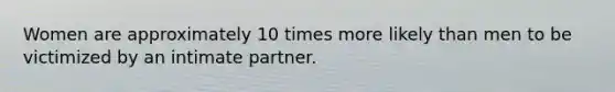 Women are approximately 10 times more likely than men to be victimized by an intimate partner.
