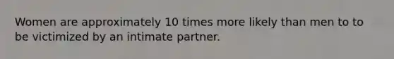 Women are approximately 10 times more likely than men to to be victimized by an intimate partner.