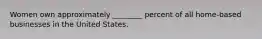 Women own approximately ________ percent of all home-based businesses in the United States.