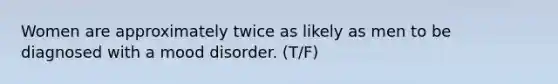 Women are approximately twice as likely as men to be diagnosed with a mood disorder. (T/F)
