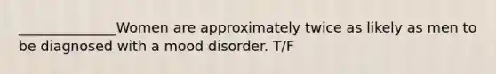 ______________Women are approximately twice as likely as men to be diagnosed with a mood disorder. T/F