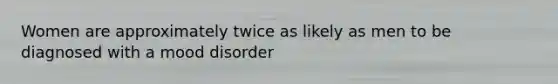 Women are approximately twice as likely as men to be diagnosed with a mood disorder