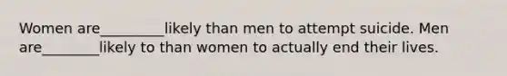 Women are_________likely than men to attempt suicide. Men are________likely to than women to actually end their lives.