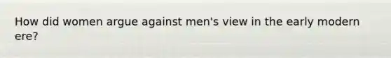 How did women argue against men's view in the early modern ere?