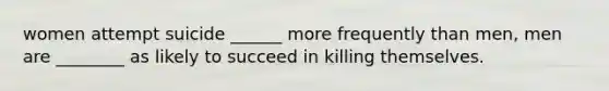 women attempt suicide ______ more frequently than men, men are ________ as likely to succeed in killing themselves.