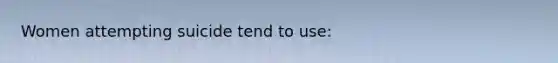 Women attempting suicide tend to use: