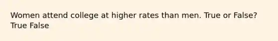 Women attend college at higher rates than men. True or False? True False