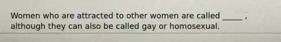 Women who are attracted to other women are called _____ , although they can also be called gay or homosexual.