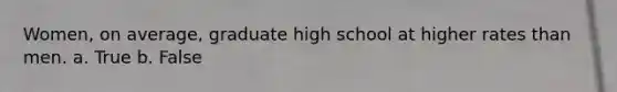 Women, on average, graduate high school at higher rates than men. a. True b. False