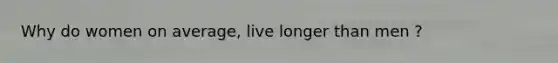 Why do women on average, live longer than men ?