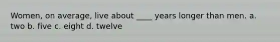 Women, on average, live about ____ years longer than men. a. two b. five c. eight d. twelve