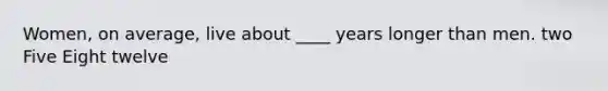 Women, on average, live about ____ years longer than men. two Five Eight twelve