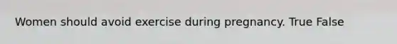 Women should avoid exercise during pregnancy. True False