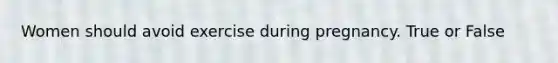 Women should avoid exercise during pregnancy. True or False