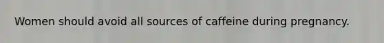 Women should avoid all sources of caffeine during pregnancy.