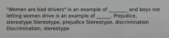 "Women are bad drivers" is an example of ________ and boys not letting women drive is an example of ______. Prejudice, stereotype Stereotype, prejudice Stereotype, discrimination Discrimination, stereotype