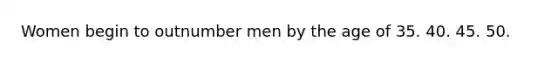 Women begin to outnumber men by the age of 35. 40. 45. 50.