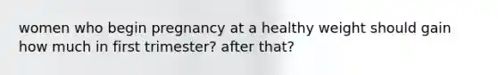 women who begin pregnancy at a healthy weight should gain how much in first trimester? after that?