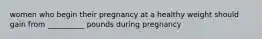 women who begin their pregnancy at a healthy weight should gain from __________ pounds during pregnancy