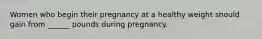 Women who begin their pregnancy at a healthy weight should gain from ______ pounds during pregnancy.