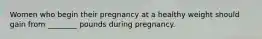 Women who begin their pregnancy at a healthy weight should gain from ________ pounds during pregnancy.