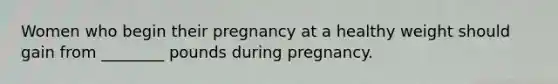 Women who begin their pregnancy at a healthy weight should gain from ________ pounds during pregnancy.