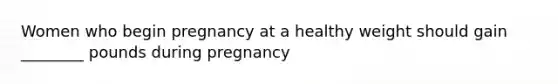 Women who begin pregnancy at a healthy weight should gain ________ pounds during pregnancy