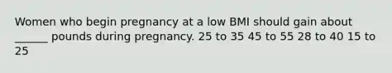 Women who begin pregnancy at a low BMI should gain about ______ pounds during pregnancy. 25 to 35 45 to 55 28 to 40 15 to 25