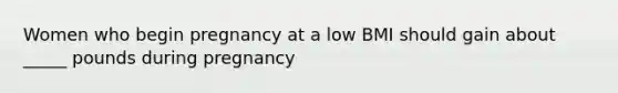 Women who begin pregnancy at a low BMI should gain about _____ pounds during pregnancy