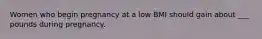 Women who begin pregnancy at a low BMI should gain about ___ pounds during pregnancy.