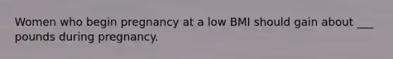 Women who begin pregnancy at a low BMI should gain about ___ pounds during pregnancy.