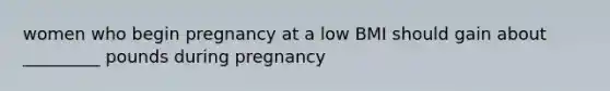 women who begin pregnancy at a low BMI should gain about _________ pounds during pregnancy